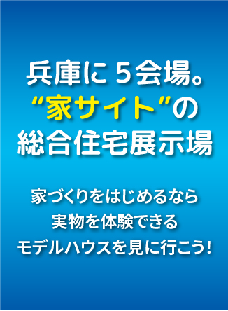 兵庫に5会場。家サイトの総合住宅展示場 家づくりをはじめるなら実物を体験できるモデルハウスを見に行こう！